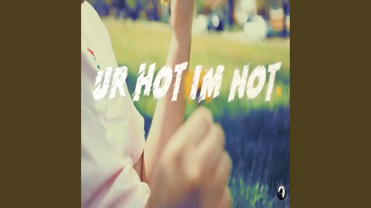 Ur Hot, I'm Not