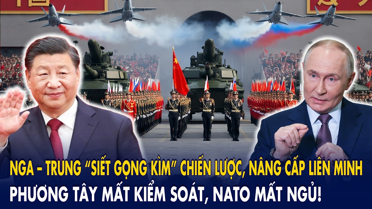 Nga – Trung “siết gọng kìm” chiến lược, nâng cấp liên minh: phương Tây mất kiểm soát, NATO mất ngủ!