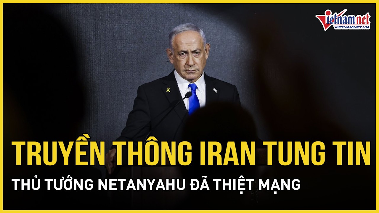 Tin cực nóng: Truyền thông Iran tung tin Thủ tướng Netanyahu đã thiệt mạng, Israel im bặt kỳ lạ