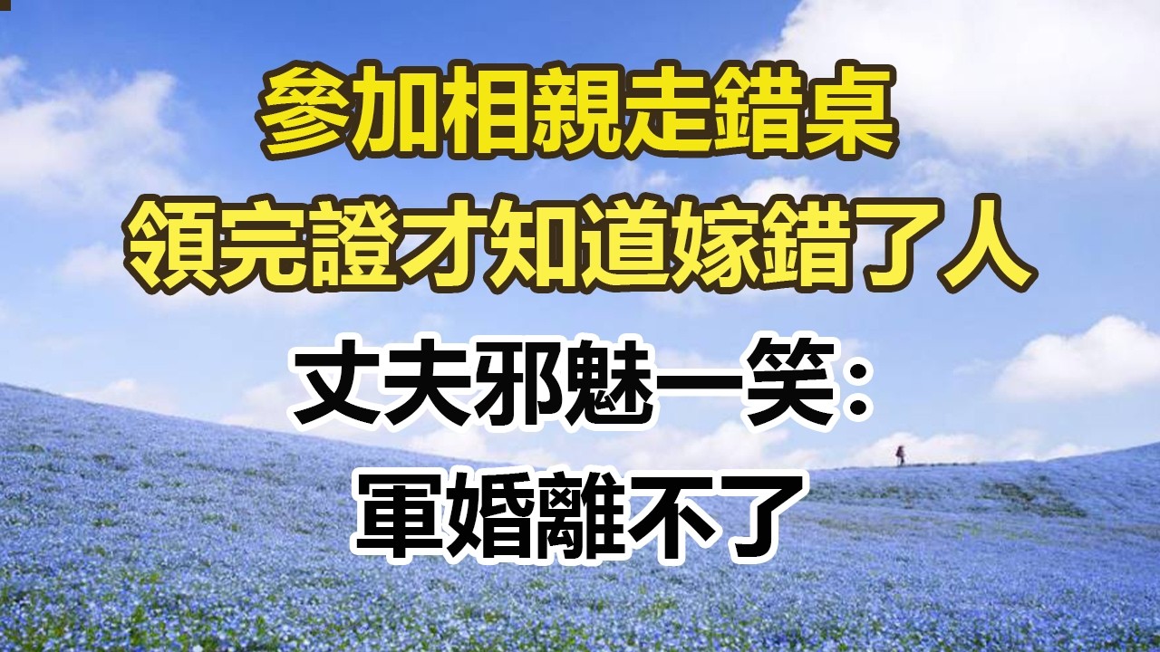 參加相親走錯桌，領完證才知道嫁錯了人，丈夫邪魅一笑：軍婚離不了#幸福敲門 #為人處世 #生活經驗 #情感故事