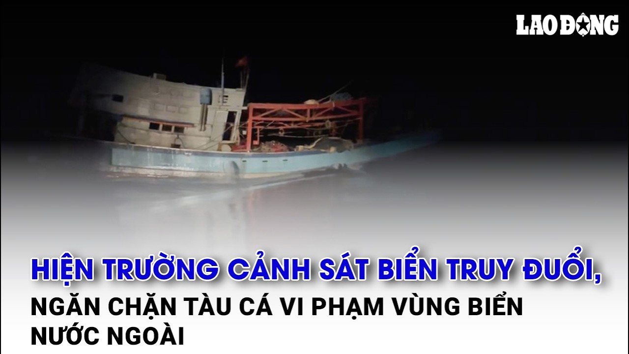 Hiện trường cảnh sát biển truy đuổi, ngăn chặn tàu cá vi phạm vùng biển nước ngoài | Báo Lao Động