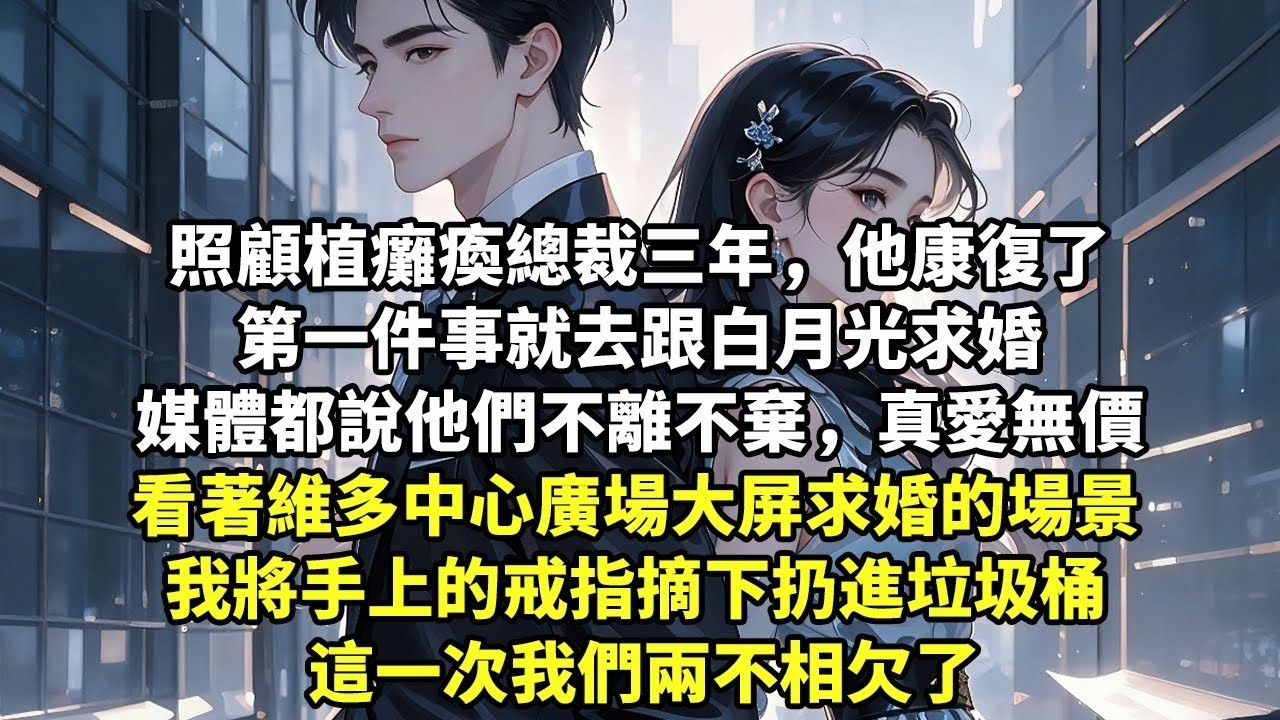 照顧植癱瘓總裁三年，他康復了 第一件事就去跟白月光求婚 媒體都說他們不離不棄，真愛無價 看著維多中心廣場大屏求婚的場景 我將手上的戒指摘下扔進垃圾桶 這一次我們兩不相欠了【言情】【追妻火葬場】