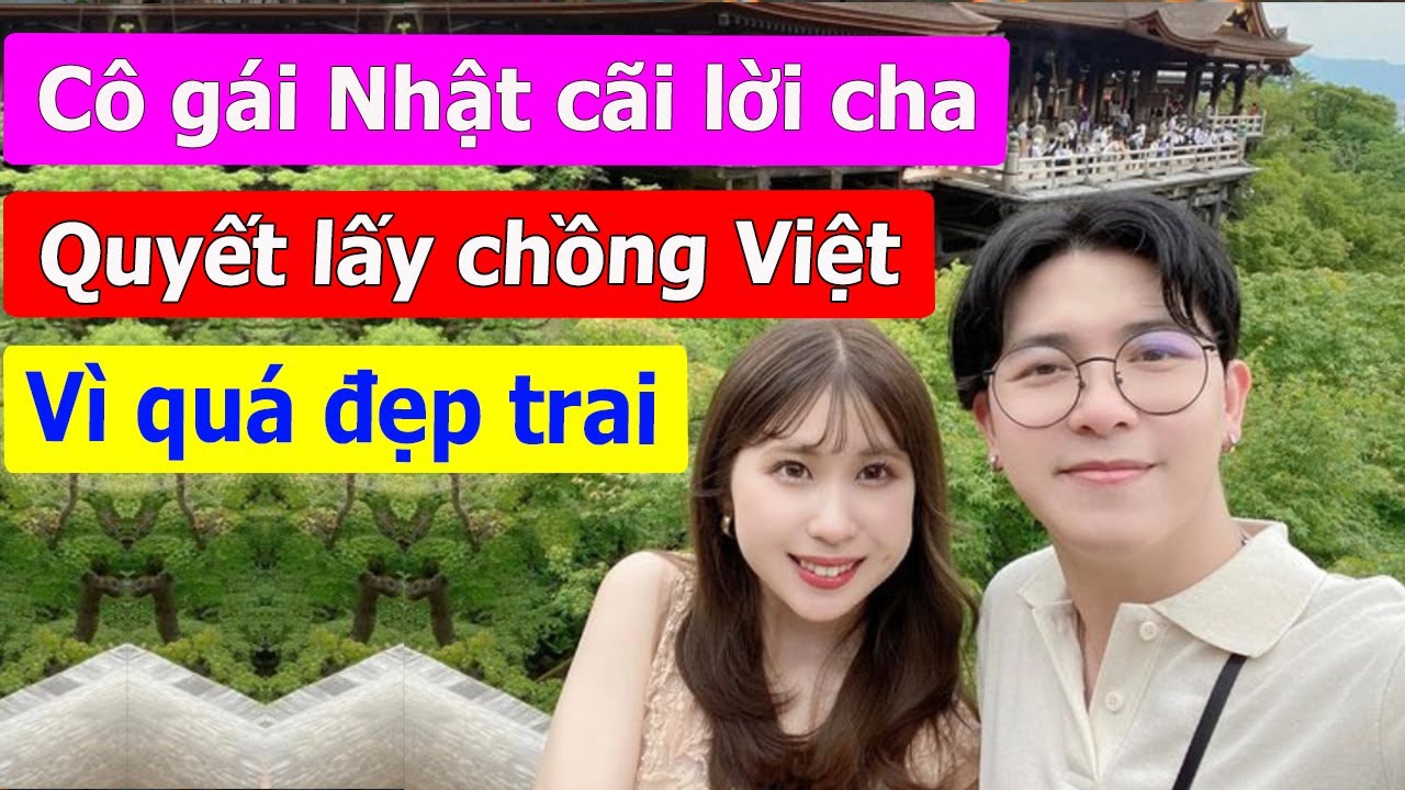 C&ocirc; g&aacute;i Nhật c&atilde;i lời cha quyết lấy ch&agrave;ng chồng Việt Nam v&igrave; anh qu&aacute; đẹp trai