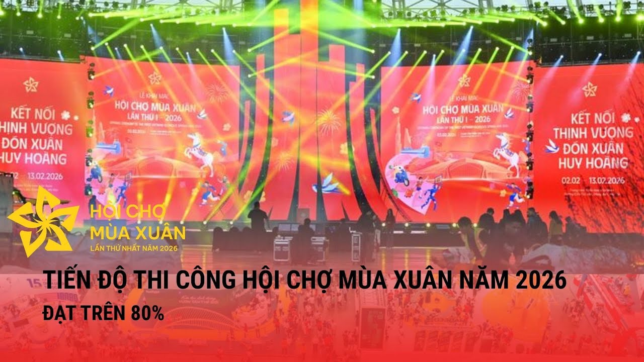 Tiến độ thi công Hội chợ Mùa Xuân năm 2026 đạt trên 80