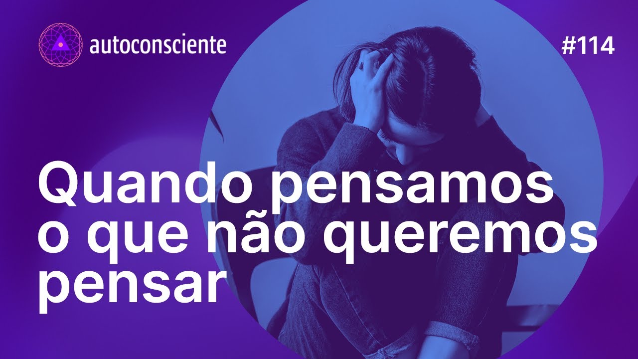 Quando pensamos o que não queremos pensar | Autoconsciente Podcast episódio 114