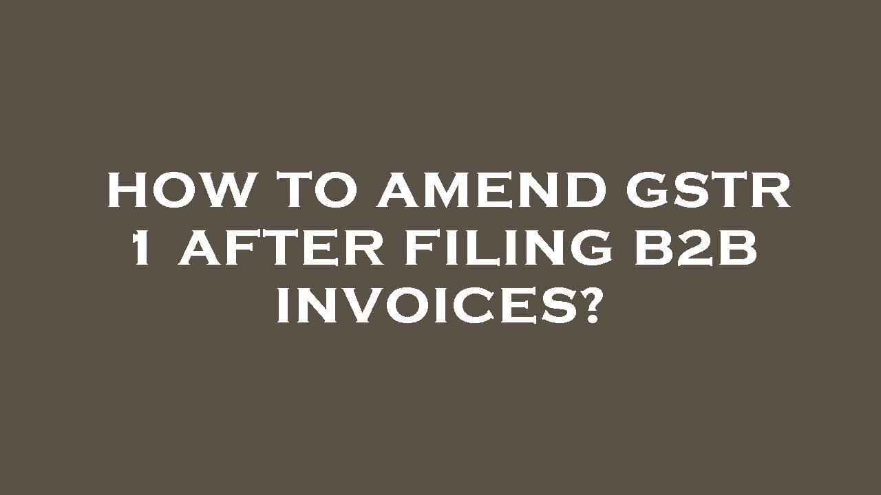 How to amend gstr 1 after filing b2b invoices?
