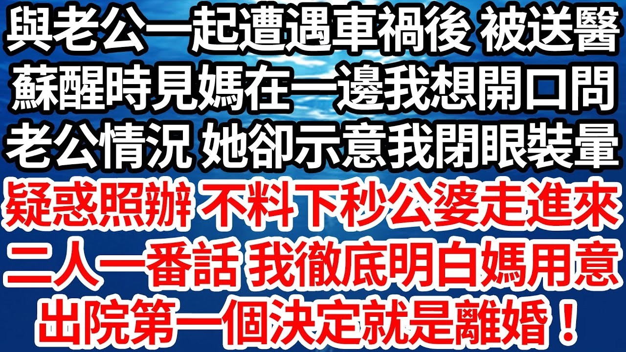 與老公一起遭遇車禍後 被送醫，蘇醒時見媽在一邊我想開口問，老公情況 她卻示意我閉眼裝暈，疑惑照辦 不料下秒公婆走進來，二人一番話 我徹底明白媽用意，出院第一個決定就是離婚【倫理】【都市】