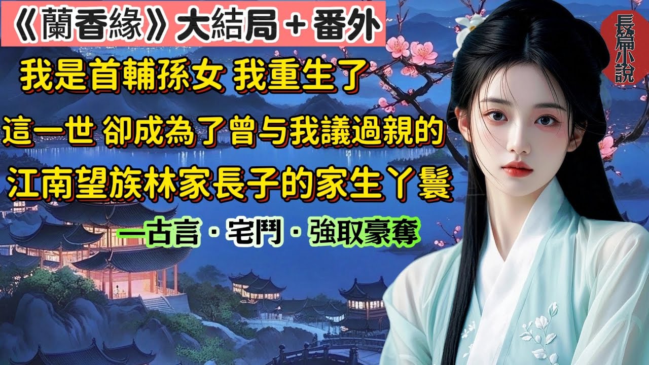 17【長篇】《蘭香緣》大結局＋番外，我是首輔的孫女，因家族卷入奪嫡風波獲罪，與新婚丈夫雙雙死在發配途中。我帶著記憶轉世投胎，成為上一世曾與我議過親的江南望族林家大房長子林錦樓的家生丫鬟。