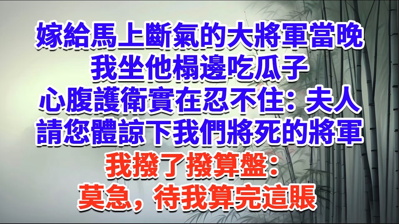 嫁給馬上斷氣的大將軍當晚，我坐他榻邊吃瓜子，心腹護衛實在忍不住：夫人，請您體諒下我們將死的將軍，我撥了撥算盤：莫急，待我算完這賬#一口气看完 #完结爽文#宫墙往事#古言#大女主#甜宠#宫斗