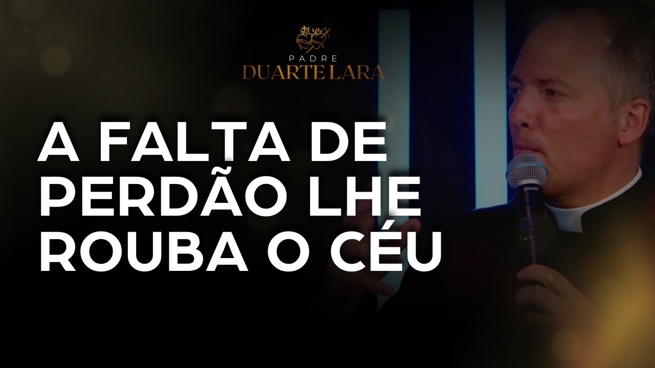 A FALTA DE PERDÃO LHE ROUBA O CÉU - PADRE DUARTE LARA