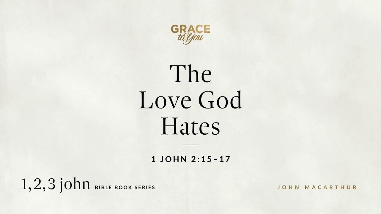 The Love God Hates (1 John 2:15–17) John MacArthur