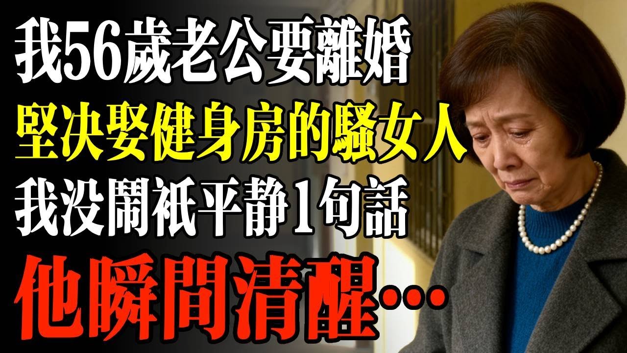 我56歲老公突然要離婚，堅決要娶健身房的騷女人，我沒鬧只平靜1句話，他瞬間清醒…#幸福 #人生 #故事 #老年 #退休後 #情感 #人生感悟 #養生 #哲理 #老年生活