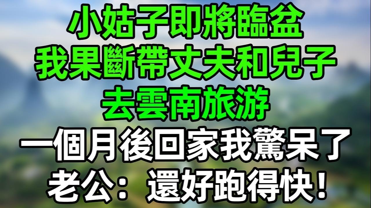 小姑子即將臨盆，我果斷帶丈夫和兒子去雲南旅游，一個月後回家看到這一幕我驚呆了，老公：還好跑得快！#夜讀人生 #講故事  #幸福生活 #深夜淺讀 #深夜故事 #婆媳 #情感故事