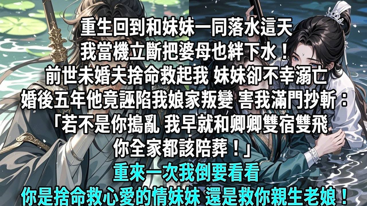 重生回到與妹妹一同落水，我立斷絆婆母下水！前世未婚夫救我妹妹溺亡，婚後五年他誣陷我娘家叛變，害我滿門抄斬：「若不是你搗亂，我早與卿卿雙宿雙飛！」重來一次我倒看看，他是救心愛的情妹妹，還是救親生老娘！