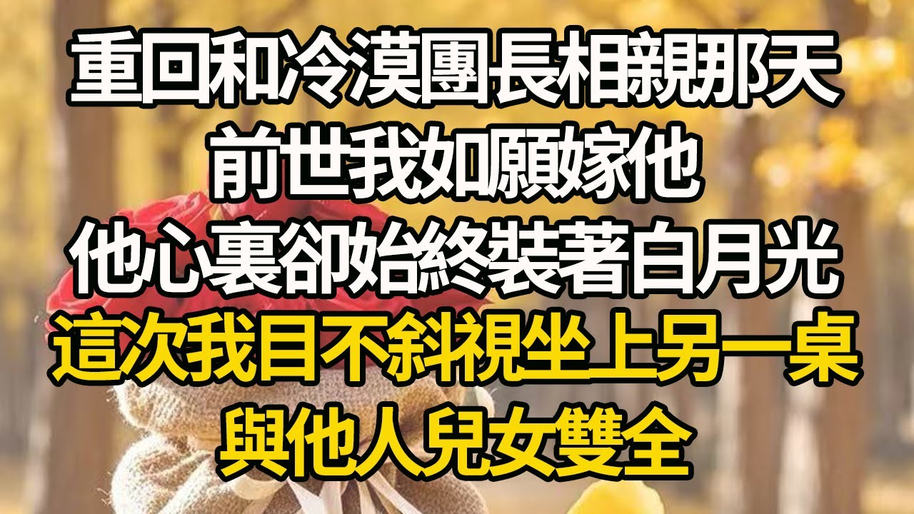 【完結】重回和冷漠團長相親那天，前世我如願嫁他，他心裏卻始終裝著白月光，這次我目不斜視坐上另一桌，與他人兒女雙全#有聲書 #年代