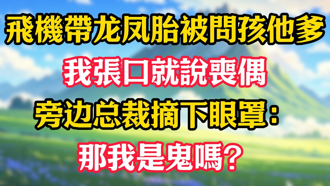 飛機帶龙凤胎被問孩他爹，我張口就說喪偶，旁边总裁摘下眼罩：那我是鬼嗎？