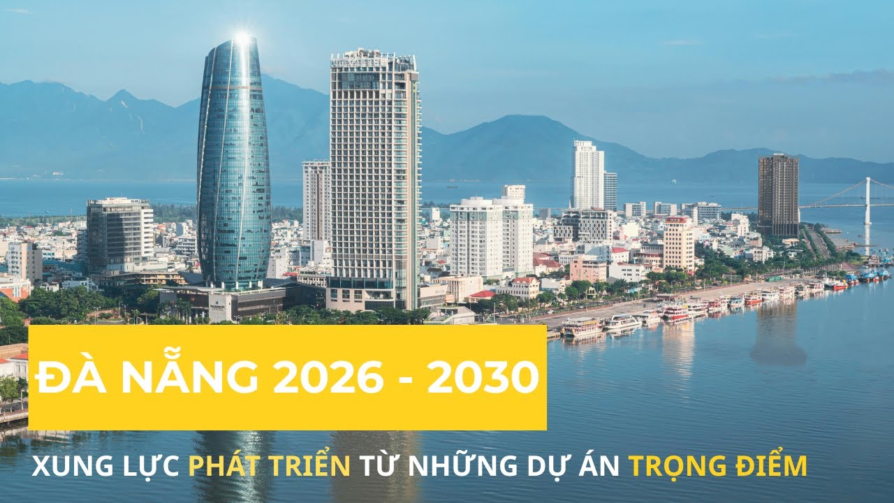 ĐÀ NẴNG 2026 - 2030 XUNG LỰC PHÁT TRIỂN TỪ NHỮNG DỰ ÁN TRỌNG ĐIỂM