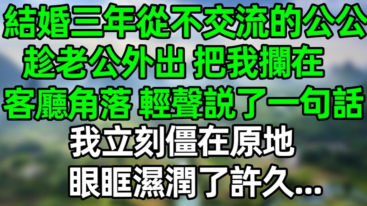 结婚三年从不交流的公公，趁老公外出 把我拦在客厅角落 轻声说了一句话，我立刻僵在原地 眼眶湿润了很久#夜讀人生 #大橘講故事  #情感故事 #講故事  #幸福生活