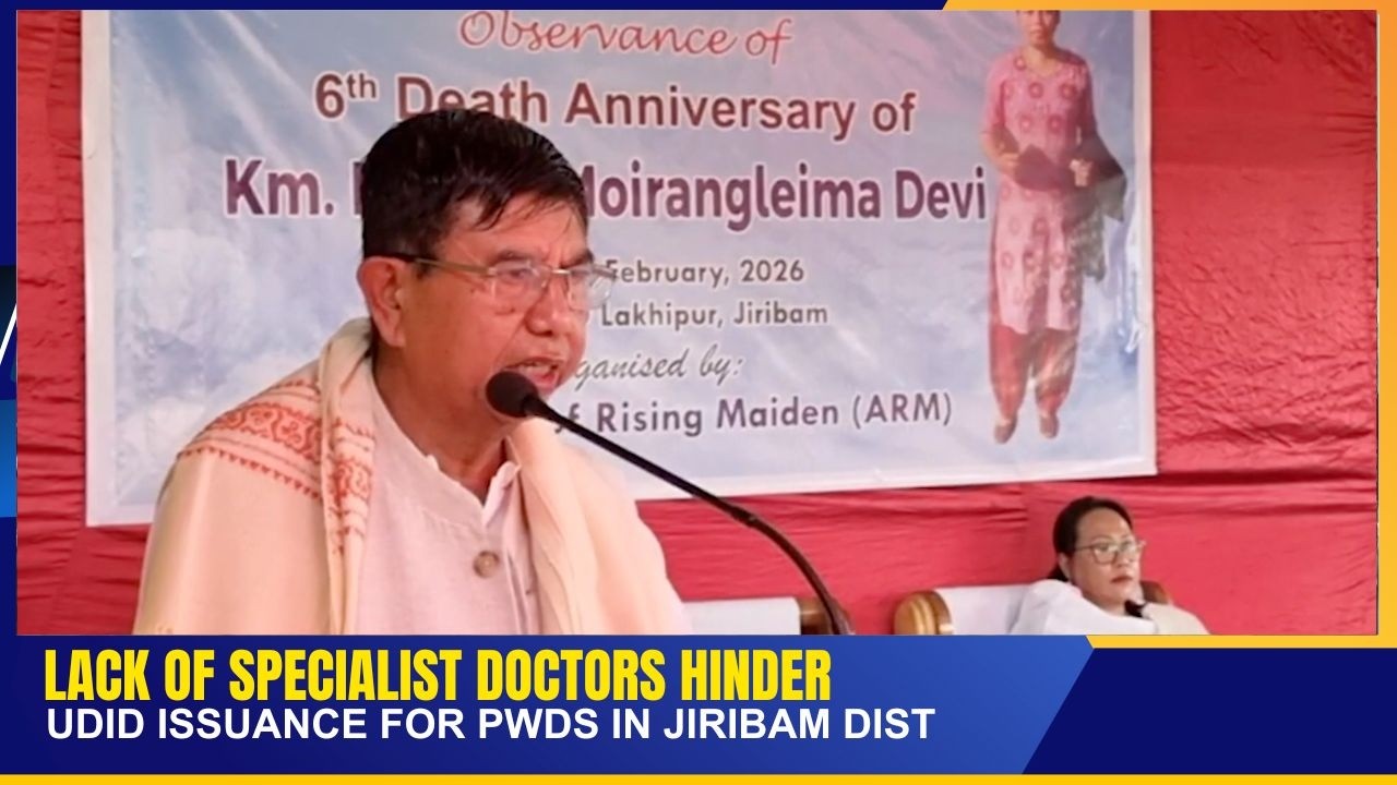 LACK OF SPECIALIST DOCTORS HINDER UDID ISSUANCE FOR PWDs IN JIRIBAM DIST   | 18 FEB 2026