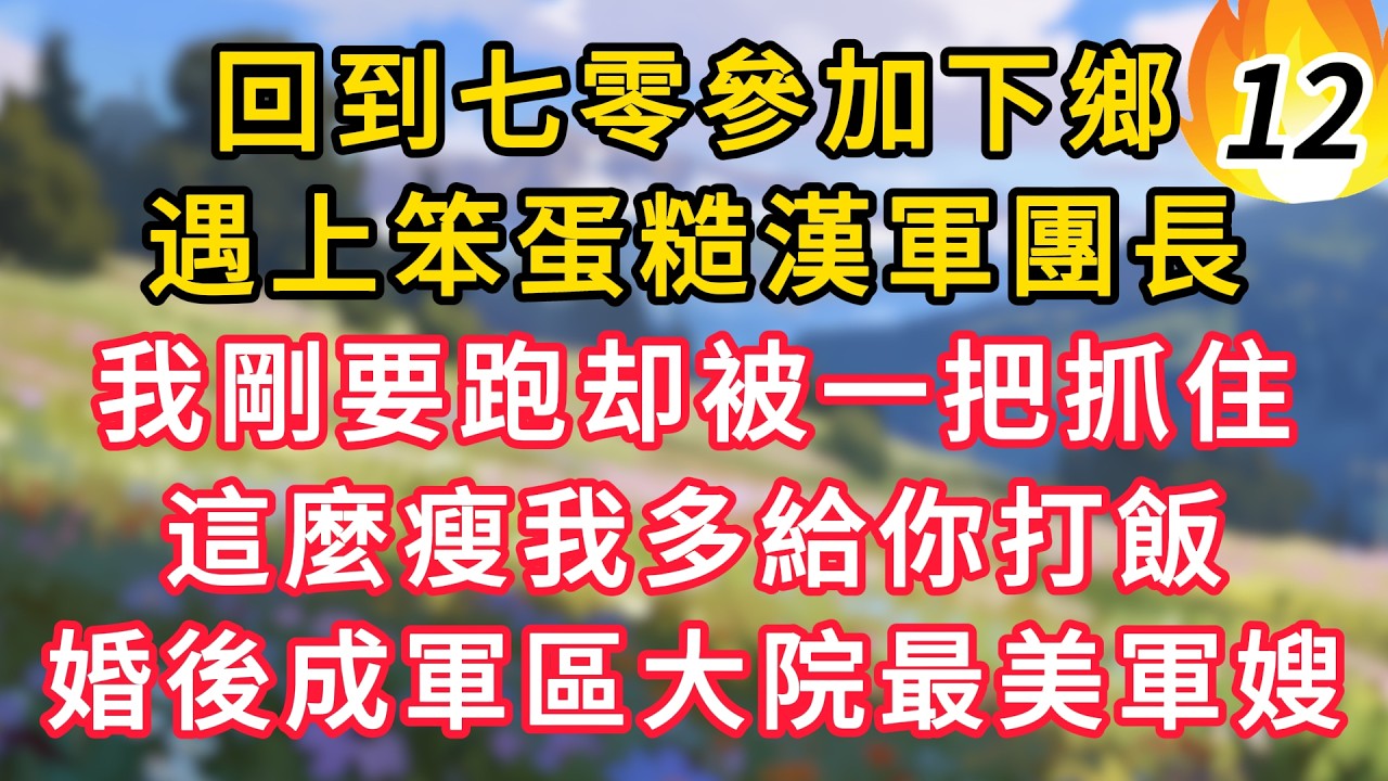 【续集12】回到七零參加下鄉，遇上笨蛋糙漢軍團長，我剛要跑卻被一把抓住，這麼瘦我多給你打飯，婚後成軍區大院最美軍嫂！ #為人處世 #生活经验#深夜淺讀 #情感故事 #人間心理 #小说