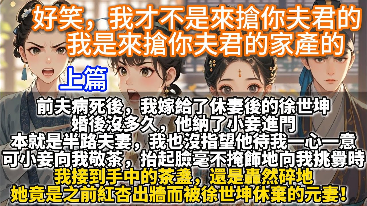 清醒大女主文：好笑，我才不是來搶你夫君的，我是來搶你夫君的家產的。前夫病死後，我嫁給了休妻後的徐世坤。婚後沒多久，他納了小妾進門。小妾進門向我敬茶，毫不掩飾地向我挑釁时，我接到手中的茶盞轟然碎地