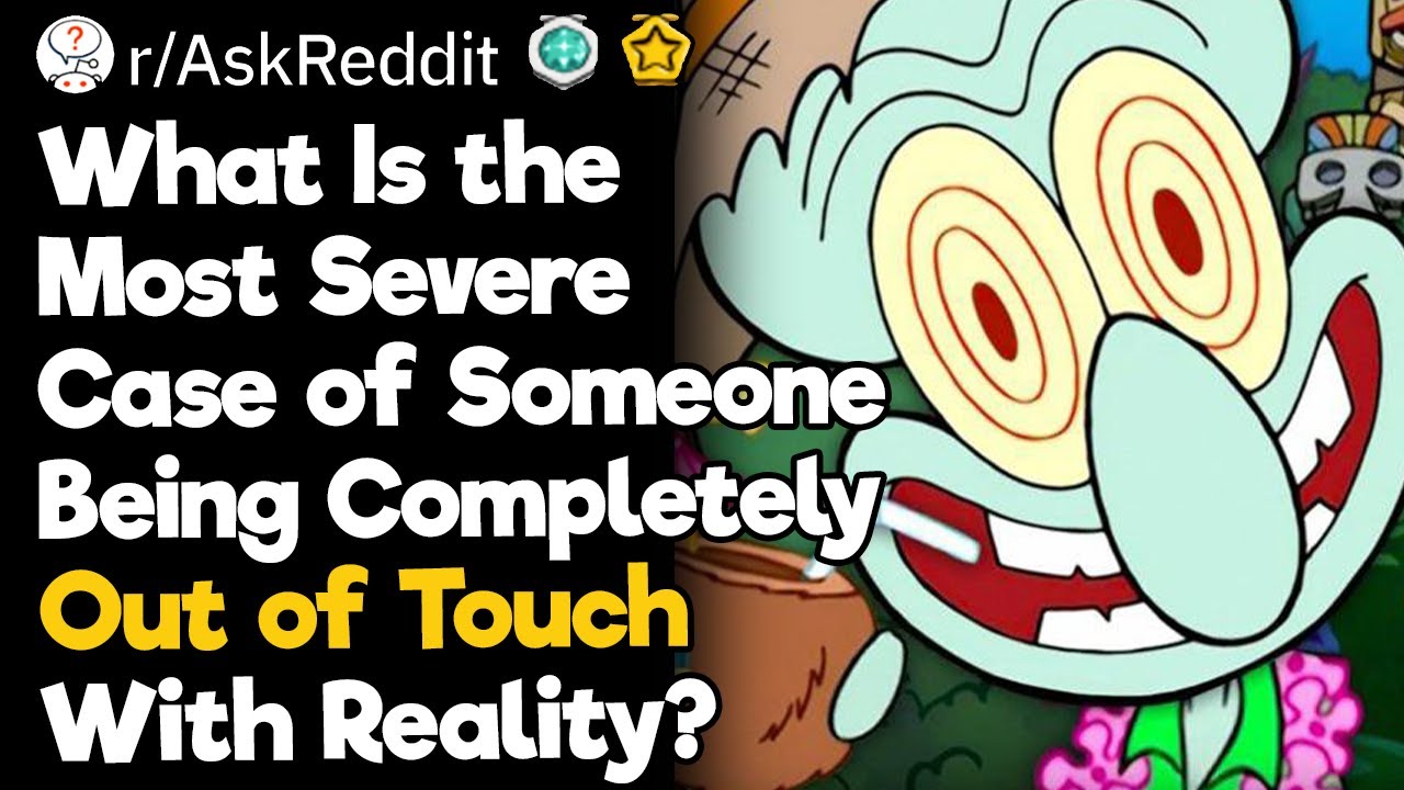 What Is the Most Severe Case of Someone Being Completely Out of Touch With Reality You've Ever Seen?
