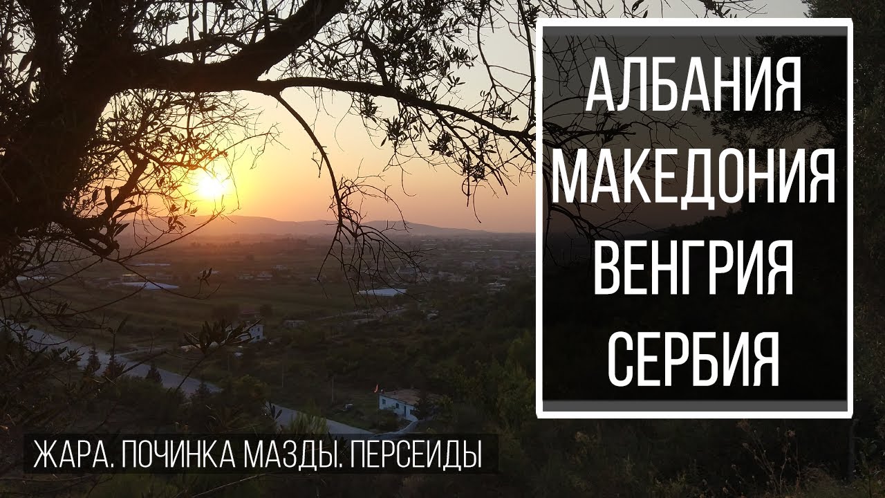 Сдурели от жары в Албании. Озеро в Македонии. Починка машины  в Сербии. Метеорный поток в Венгрии