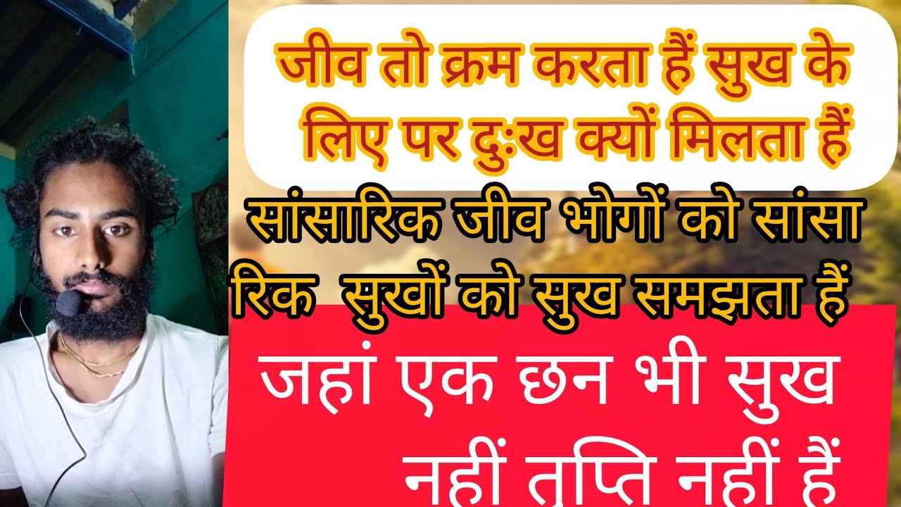  सांसारिक जीव तो क्रम करता हैं सुख के लिए पर दुःख ही दुःख भोगते रहता हैं जहां एक छन भी सुख नहीं वहा