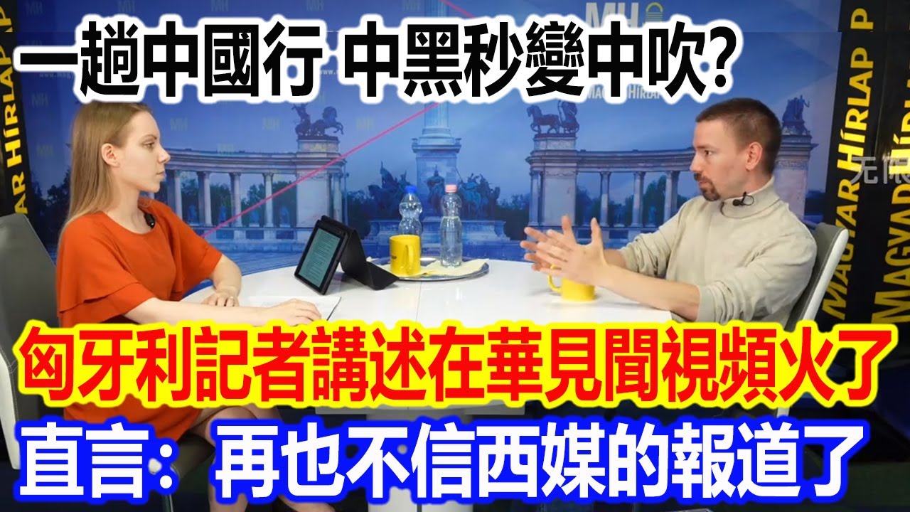 一趟中國行，中黑秒變中吹？匈牙利記者講述在華見聞視頻火遍全網，直言：再也不信西媒的報道了