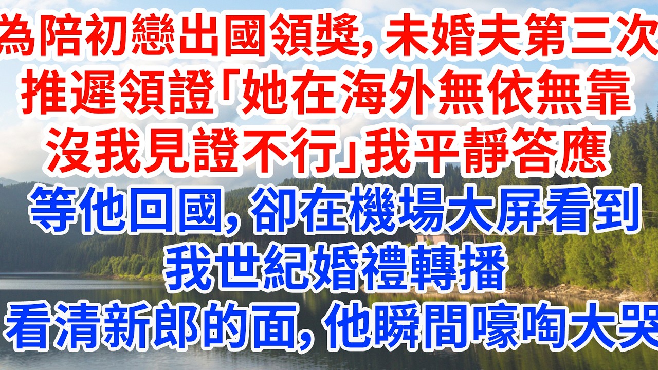 為陪初戀出國領獎，未婚夫第三次推遲領證「她在海外無依無靠，沒我見證不行」我平靜答應。等他回國，卻在機場大屏看到我世紀婚禮轉播，看清新郎的面，他瞬間嚎啕大哭