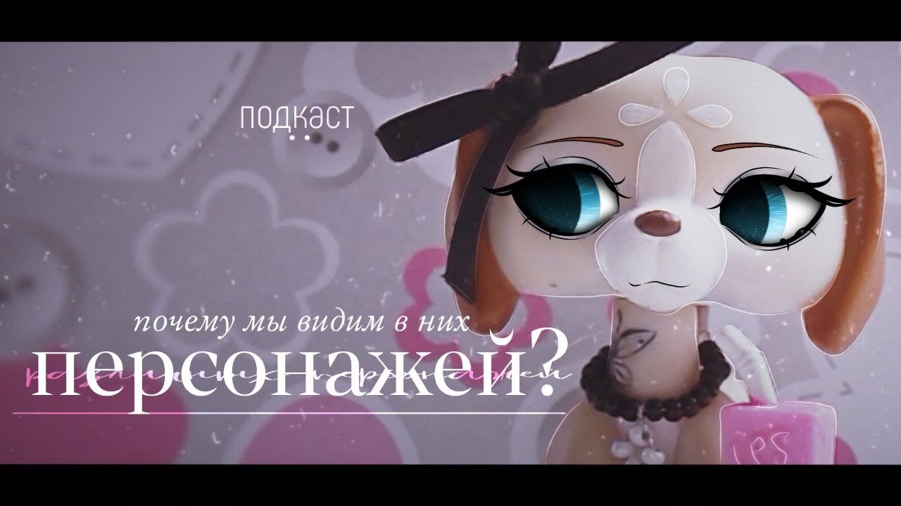 lps: ПОЧЕМУ МЫ ВИДИМ В НИХ ПЕРСОНАЖЕЙ? • мини-подкаст 