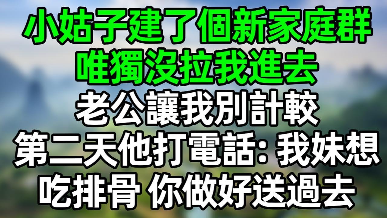小姑子建了个新家庭群，唯独没拉我進去，老公讓我別計較，第二天他打電話：我妹想吃排骨，你做好送過去！#深夜淺讀 #夜讀人生 #大橘講故事  #情感故事 #講故事  #幸福生活