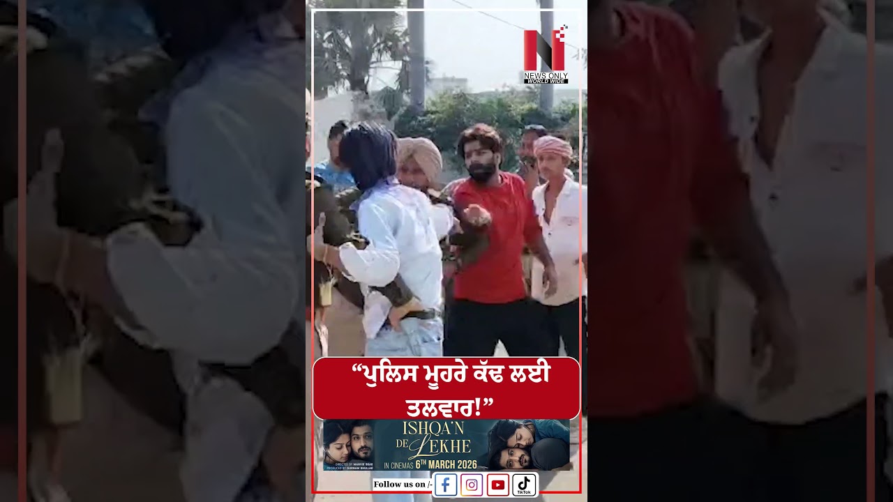 &ldquo;ਪੁਲਿਸ ਮੂਹਰੇ ਕੱਢ ਲਈ ਤਲਵਾਰ!&rdquo; | News Only World Wide