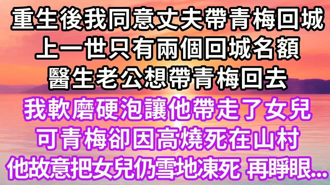 重生後我同意丈夫帶青梅回城，上一世只有兩個回城名額。醫生老公想帶青梅回去，我軟磨硬泡讓他帶走了女兒，可青梅卻因高燒死在山村，他記恨故意把女兒仍雪地活活凍死，再睜眼...#重生 #復仇 #大女主