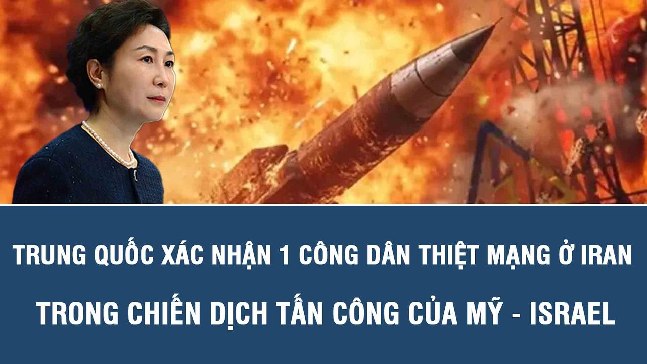 Trung Quốc xác nhận 1 công dân thiệt mạng ở Iran trong chiến dịch tấn công của Mỹ - Israel