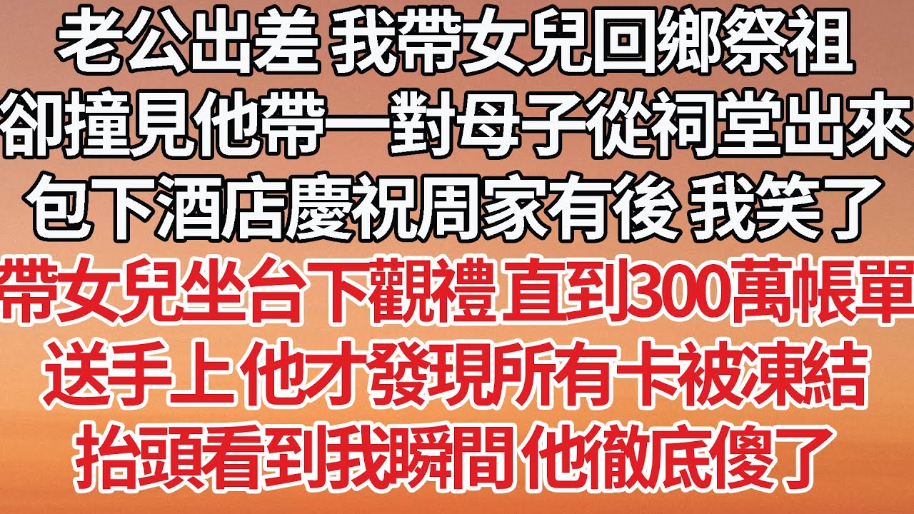 【完結】老公出差我帶女兒回鄉祭祖，卻撞見他帶一對母子從祠堂出來，包下酒店慶祝周家有後 我笑了，帶女兒坐台下觀禮 直到300萬帳單，送手上 他才發現所有卡被凍結，抬頭看到我瞬間 他徹底傻了#婚姻 #豪门