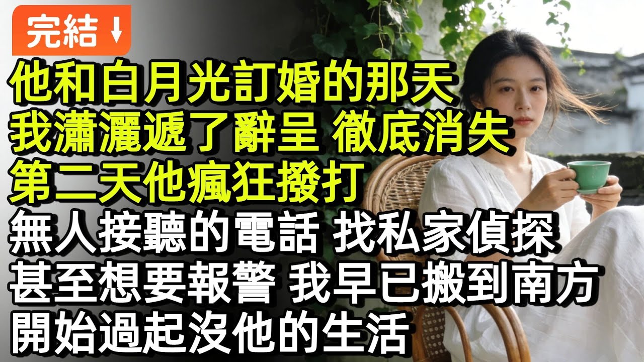 他和白月光訂婚的那天，我瀟灑地遞了辭呈，徹底消失。第二天他瘋狂撥打無人接聽的電話，找私家偵探，甚至想要報警。我早已搬到南方，開始過起沒他的生活#小説#故事#言情#完結