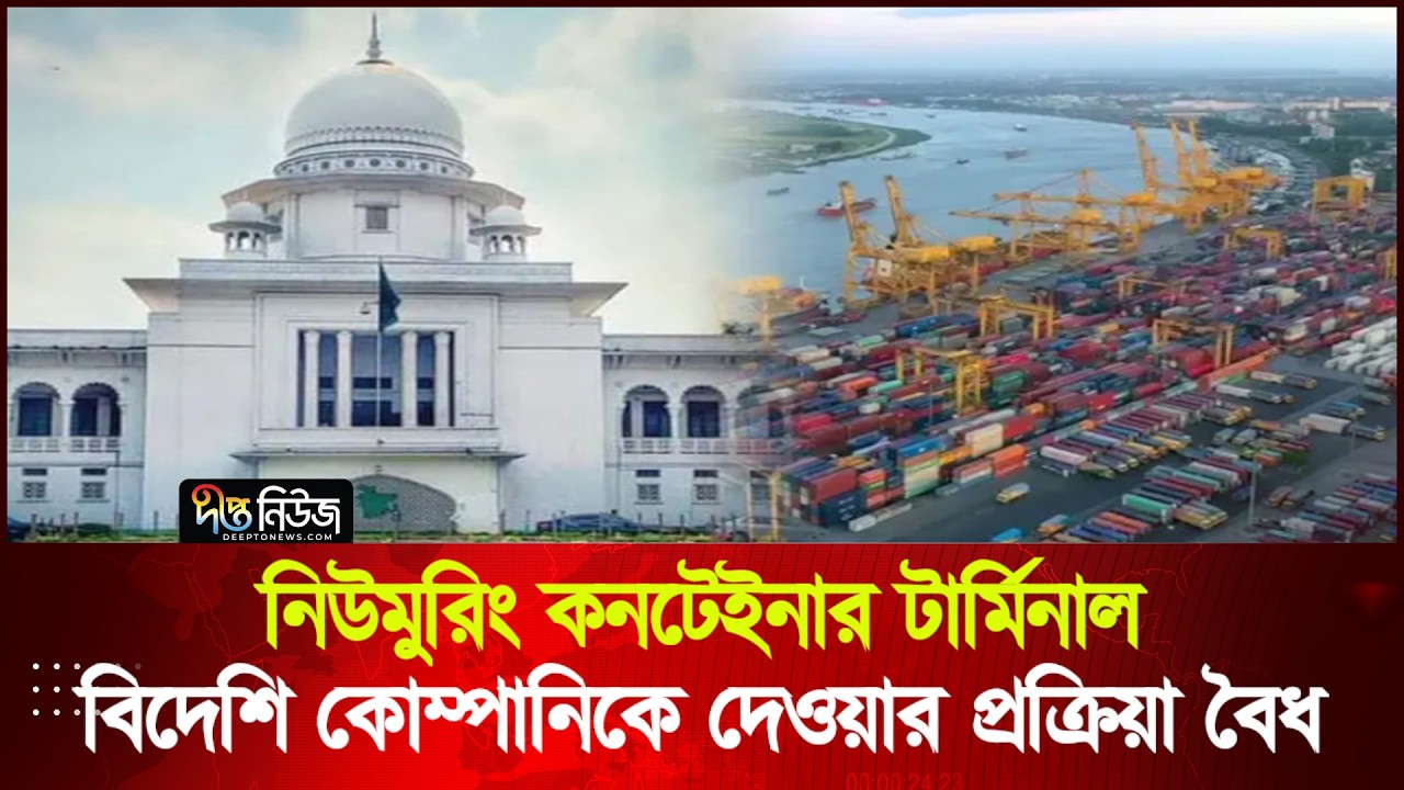 নিউমুরিং কনটেইনার টার্মিনাল বিদেশি কোম্পানিকে দেওয়ার প্রক্রিয়া বৈধ | Container Terminal | Deepto