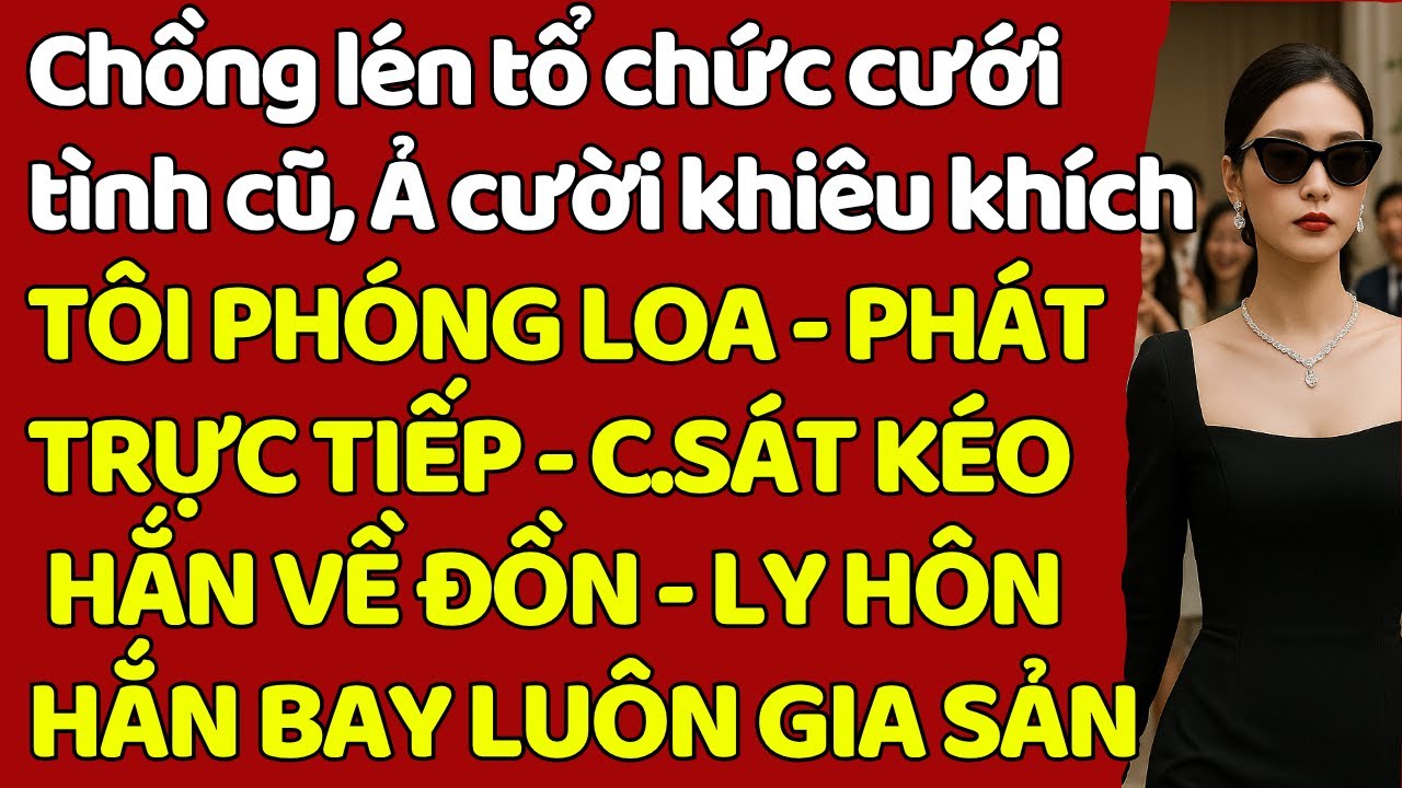 Chồng lén tổ chức cưới tình cũ TÔI PHÓNG LOA-PHÁTTRỰC TIẾP- C.SÁT L.ÔI HẮN VỀ ĐỒN-LY HÔN HẮN PHÁ SẢN