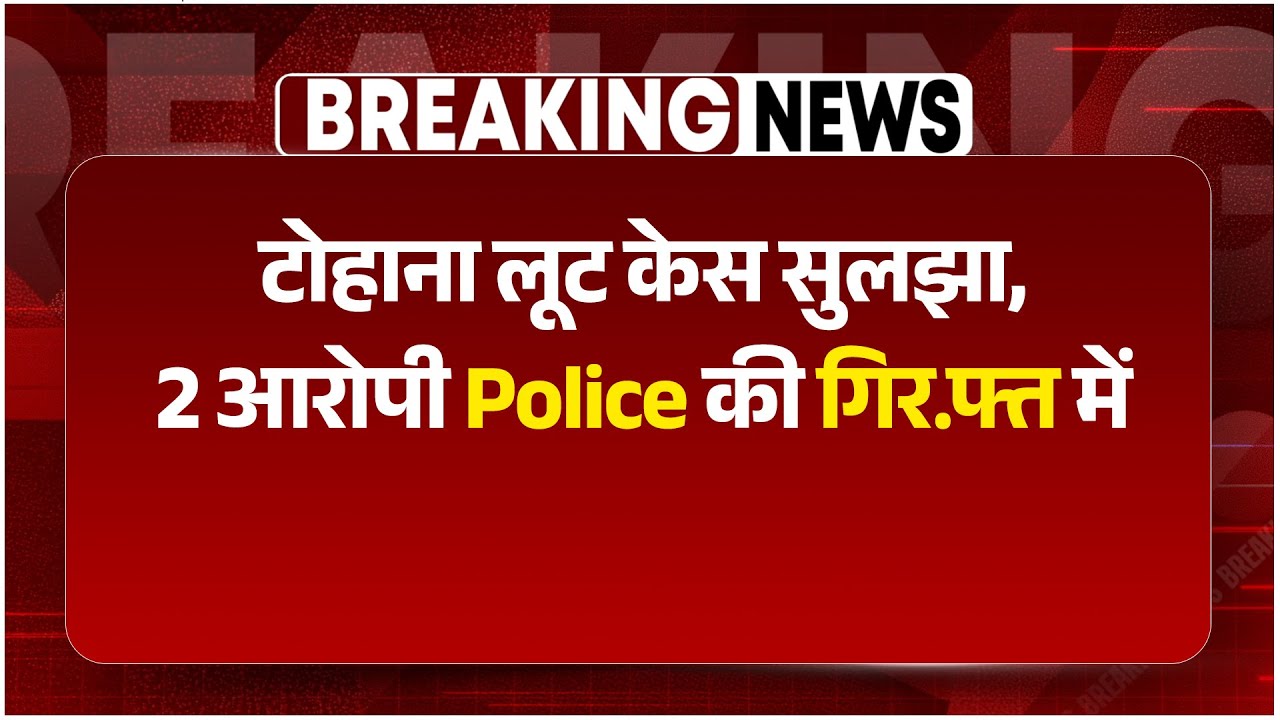 टोहाना में Police Action के बाद 2 आरोपी काबू, Gaurav Trading Company लूट मामले में 72 घंटे...