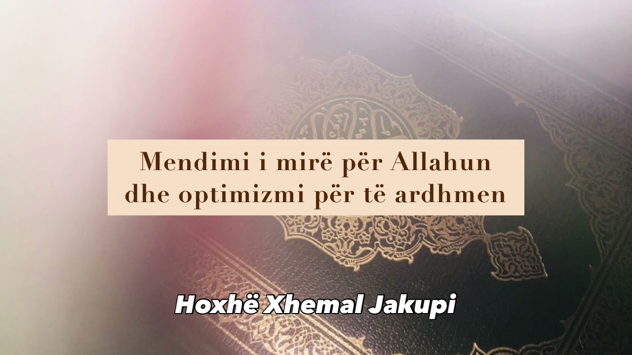 Mendimi i mir&euml; p&euml;r Allahun dhe optimizmi p&euml;r t&euml; ardhmen - Hoxh&euml; Xhemal Jakupi