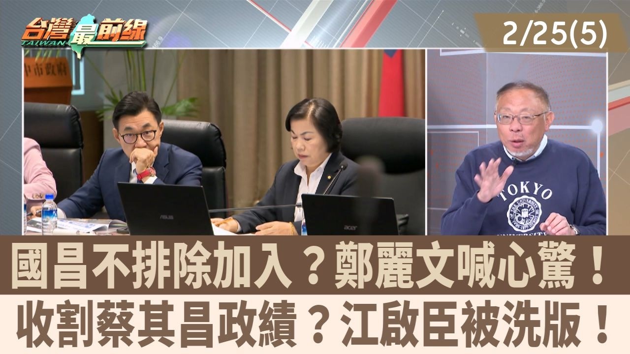 國昌不排除加入？鄭麗文喊心驚！ 收割蔡其昌政績？江啟臣被洗版！【台灣最前線 重點摘要】2026.02.25(5)