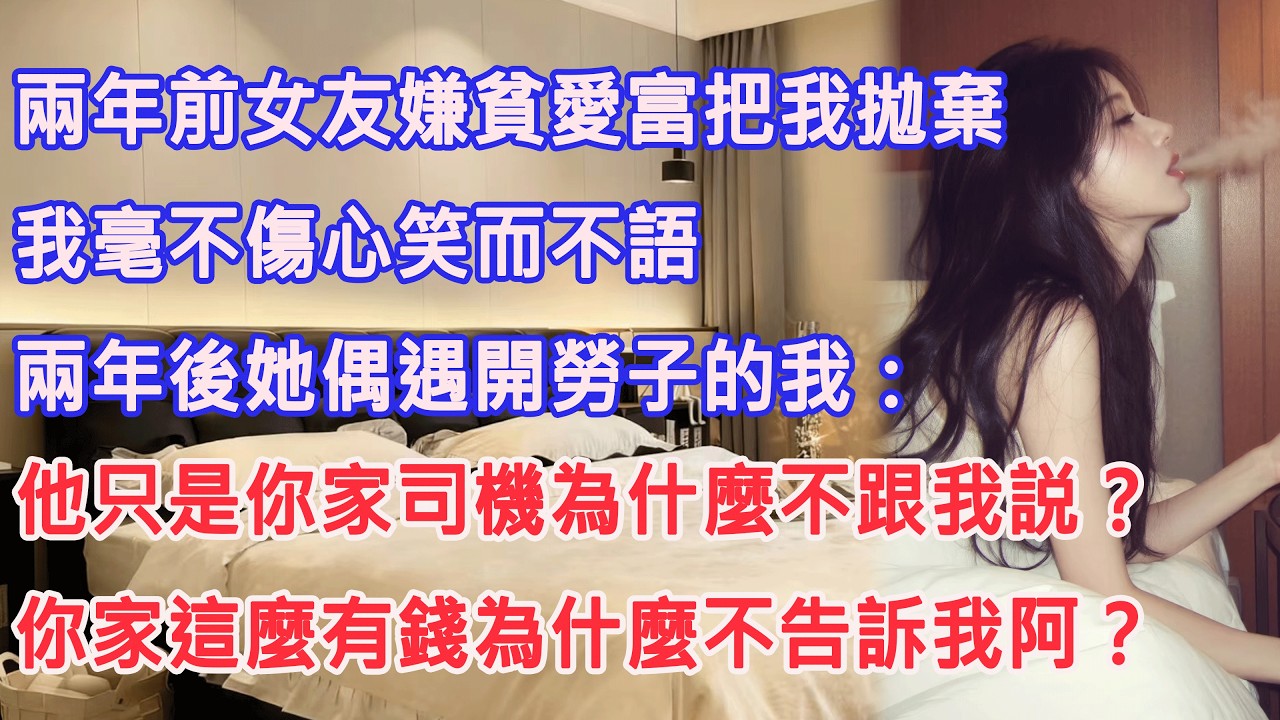 兩年前女友嫌貧愛富把我拋棄，我毫不傷心笑而不語，兩年後她偶遇開勞子的我：他只是你家司機為什麼不跟我説？你家這麼有錢為什麼不告訴我阿？