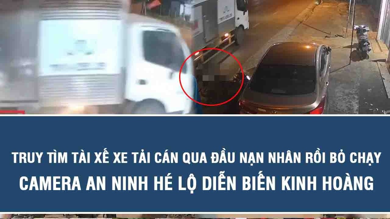 Truy tìm tài xế xe tải cán qua đầu nạn nhân rồi bỏ chạy, camera an ninh hé lộ diễn biến kinh hoàng