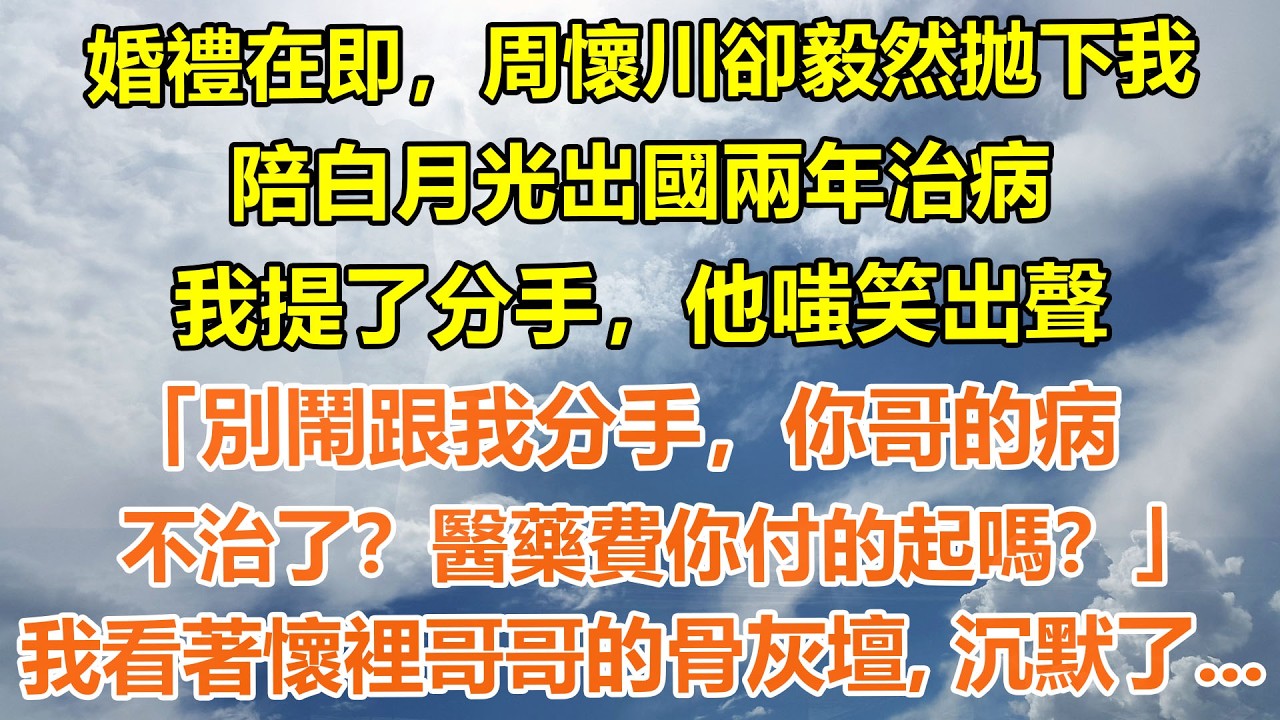 （完結爽文）婚禮在即，周懷川卻毅然拋下我，陪白月光出國兩年治病，我提了分手，他嗤笑出聲「別鬧跟我分手，你哥的病不治了？醫藥費你付的起嗎？」我看著懷裡哥哥的骨灰壇，沉默了...#情感生活#老年人