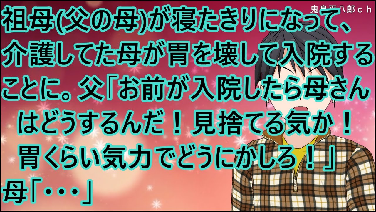 【スカッとする話】祖母(父の母)が寝たきりになって、介護してた母が胃を壊して入院することになった。父「お前が入院したら母さんはどうするんだ！見捨てる気か！胃くらい気力でどうにかしろ！」母「・・・」
