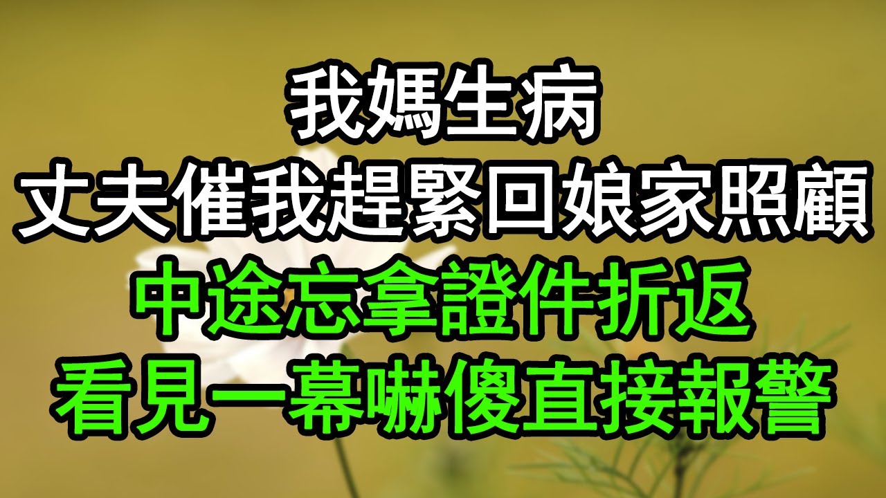 我媽生病，丈夫催我趕緊回娘家照顧，中途忘拿證件折返，看見一幕嚇傻直接報警#深夜淺讀 #為人處世 #生活經驗 #情感故事
