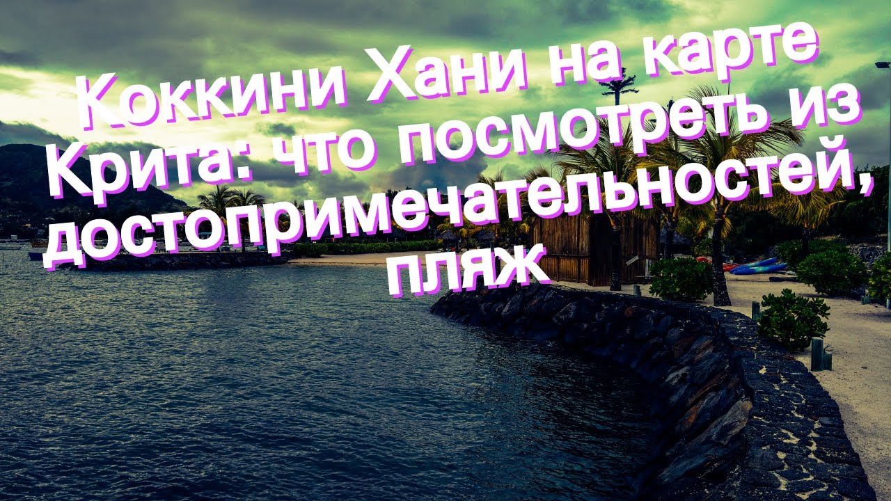 Коккини Хани на карте Крита: что посмотреть из достопримечательностей, пляж