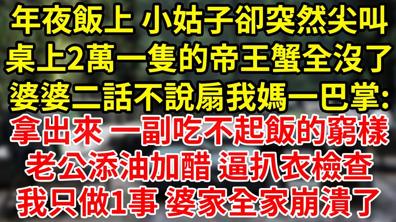 年夜飯上 小姑子卻突然尖叫桌上2萬一隻的帝王蟹全沒了婆婆二話不說扇我媽一巴掌:拿出來 一副吃不起飯的窮樣老公添油加醋 逼扒衣檢查我只做1事 婆家全家崩潰了#為人處世#養老#中年