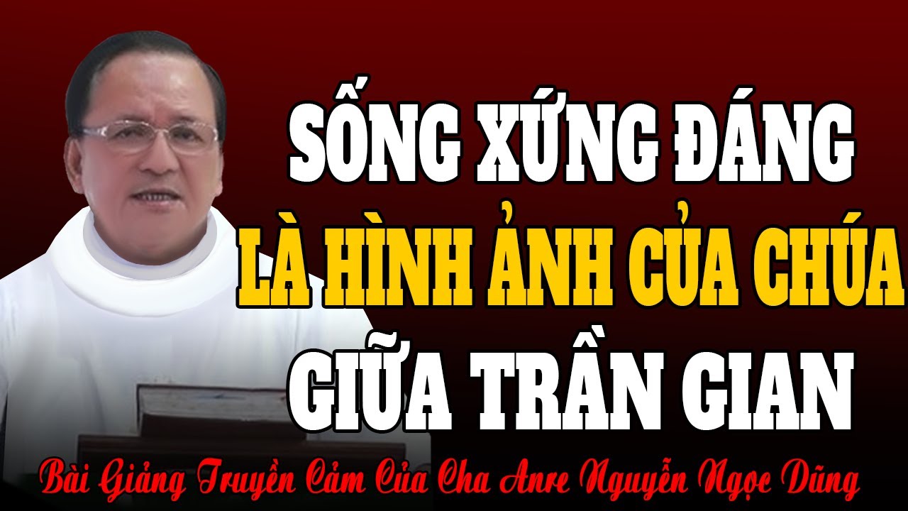 Hãy Sống Xứng Đáng Là Hình Ảnh Của Chúa Giữa Trần Gian - Bài Giảng Cảm Động Cha Nguyễn Ngọc Dũng